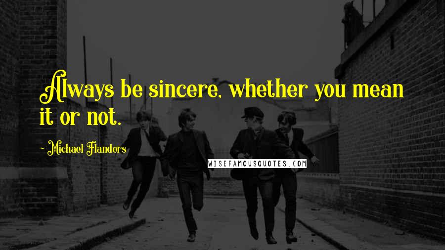 Michael Flanders Quotes: Always be sincere, whether you mean it or not.