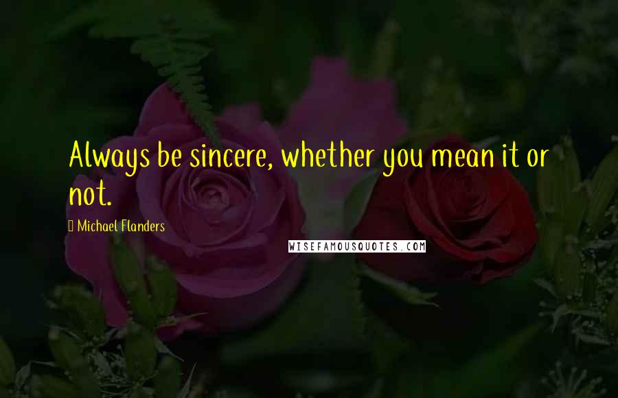 Michael Flanders Quotes: Always be sincere, whether you mean it or not.