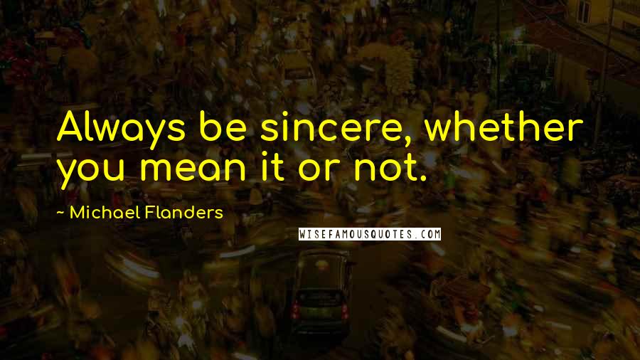 Michael Flanders Quotes: Always be sincere, whether you mean it or not.