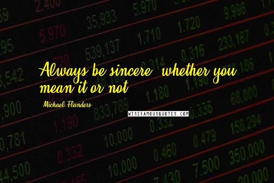 Michael Flanders Quotes: Always be sincere, whether you mean it or not.
