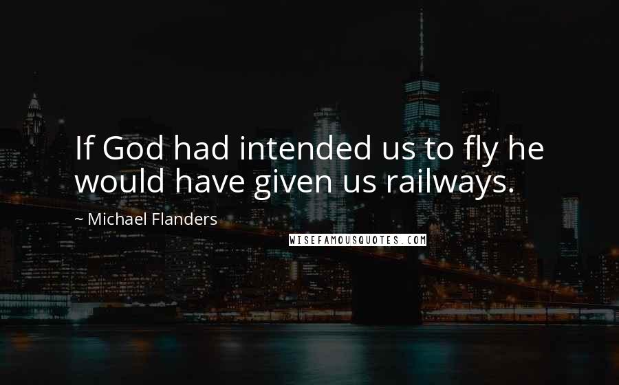 Michael Flanders Quotes: If God had intended us to fly he would have given us railways.