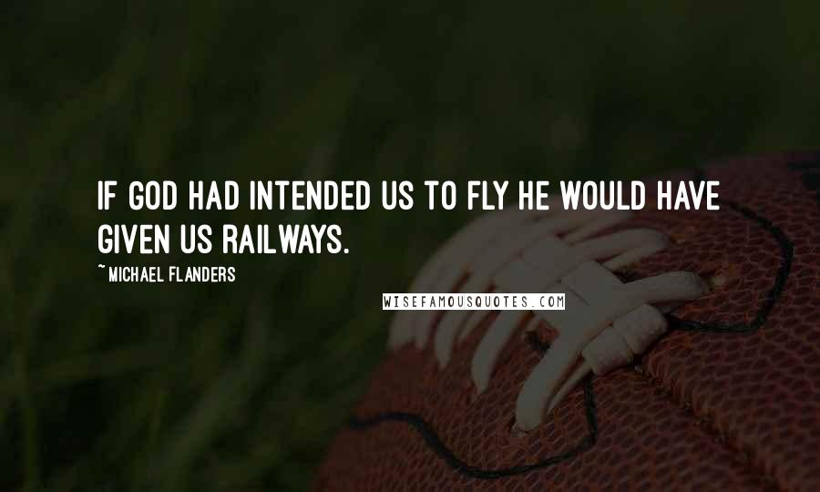 Michael Flanders Quotes: If God had intended us to fly he would have given us railways.