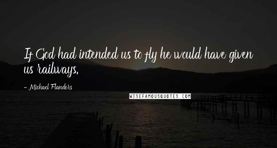 Michael Flanders Quotes: If God had intended us to fly he would have given us railways.