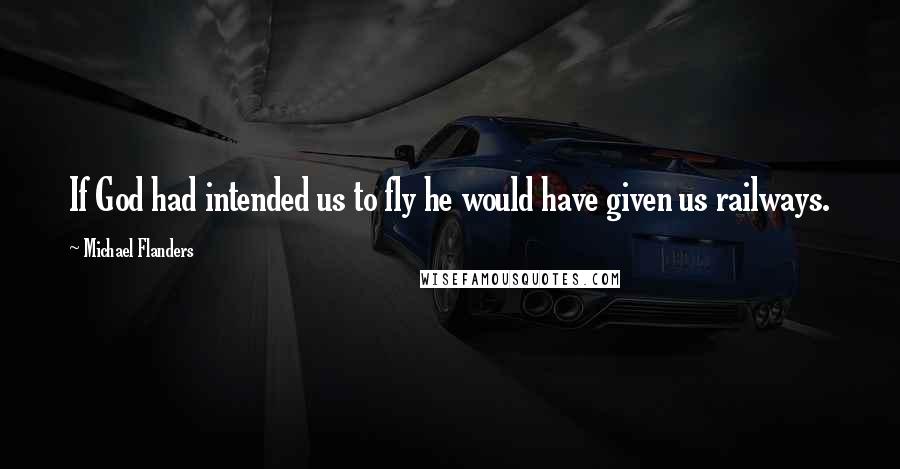 Michael Flanders Quotes: If God had intended us to fly he would have given us railways.