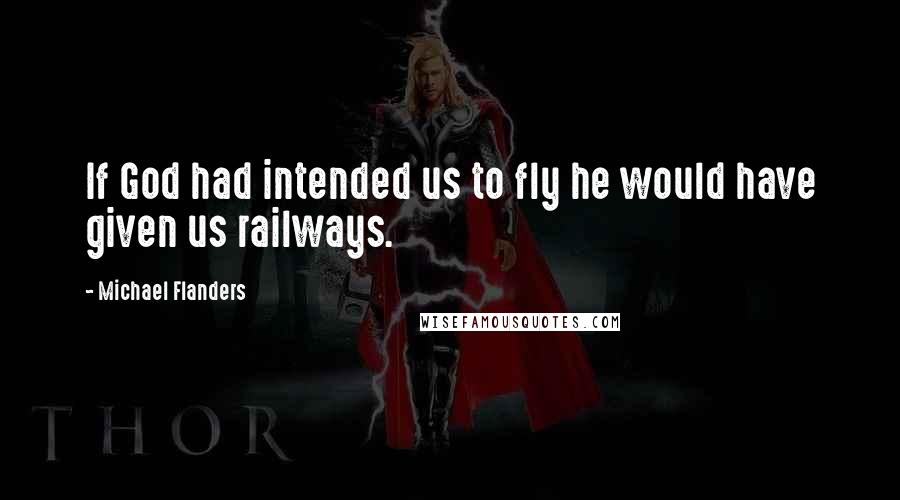 Michael Flanders Quotes: If God had intended us to fly he would have given us railways.