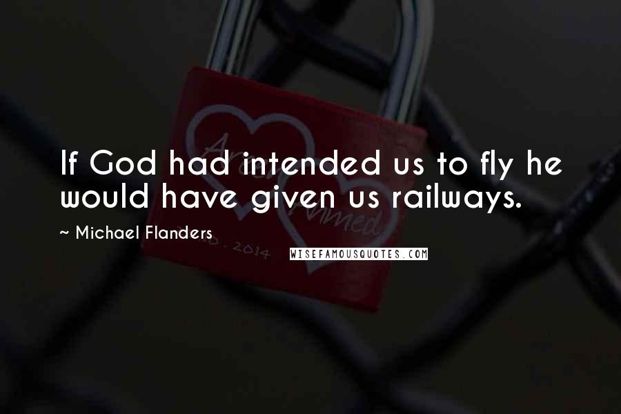 Michael Flanders Quotes: If God had intended us to fly he would have given us railways.