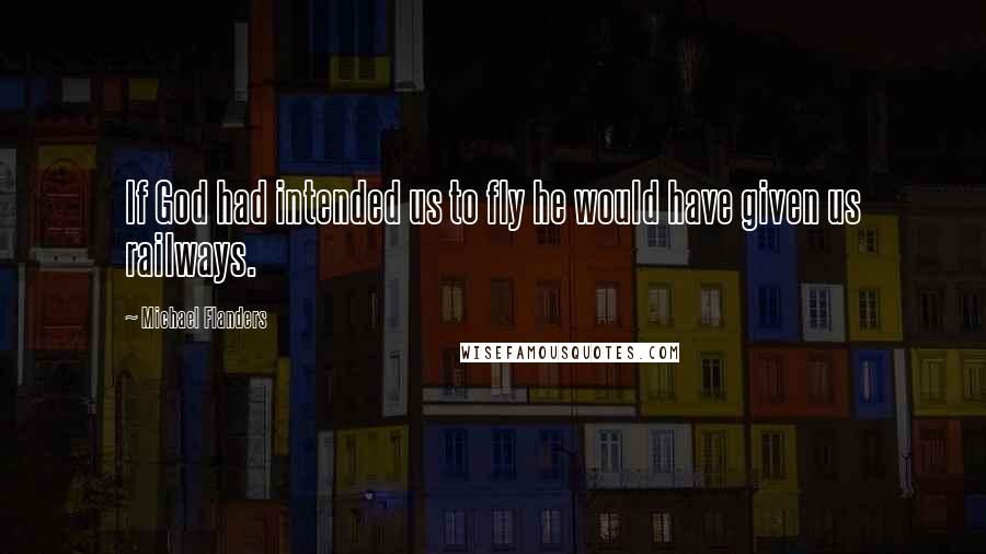 Michael Flanders Quotes: If God had intended us to fly he would have given us railways.