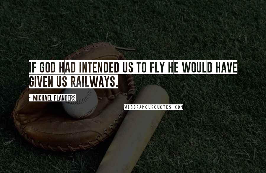 Michael Flanders Quotes: If God had intended us to fly he would have given us railways.