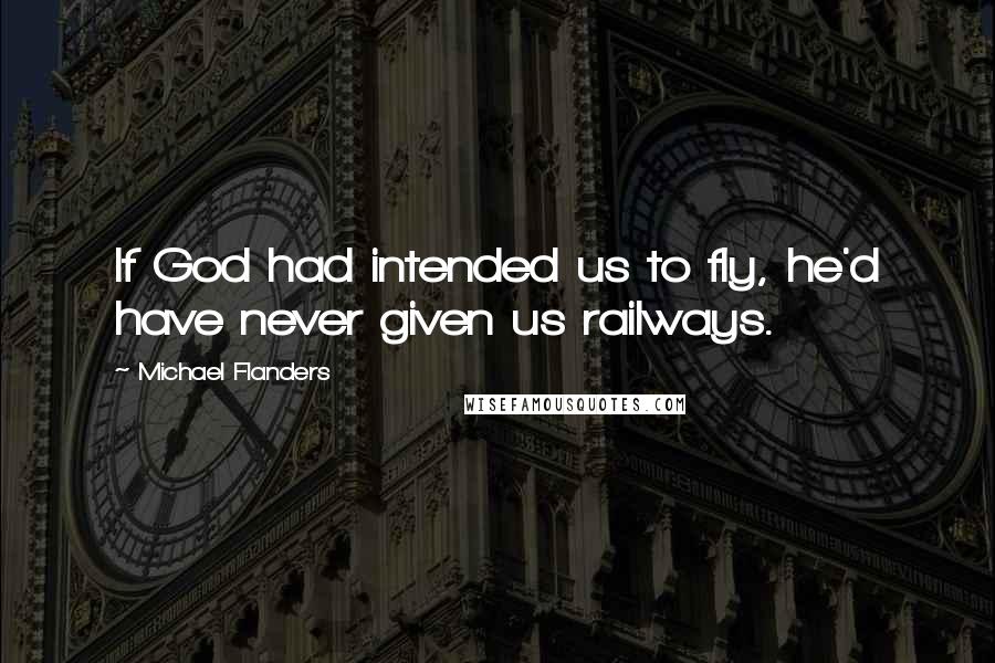 Michael Flanders Quotes: If God had intended us to fly, he'd have never given us railways.