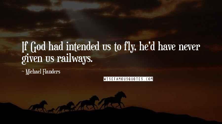 Michael Flanders Quotes: If God had intended us to fly, he'd have never given us railways.
