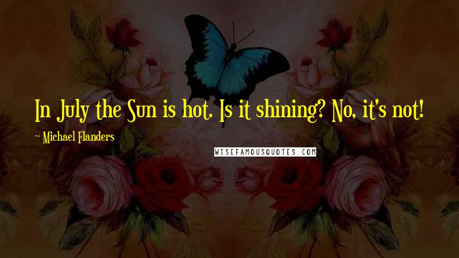 Michael Flanders Quotes: In July the Sun is hot. Is it shining? No, it's not!