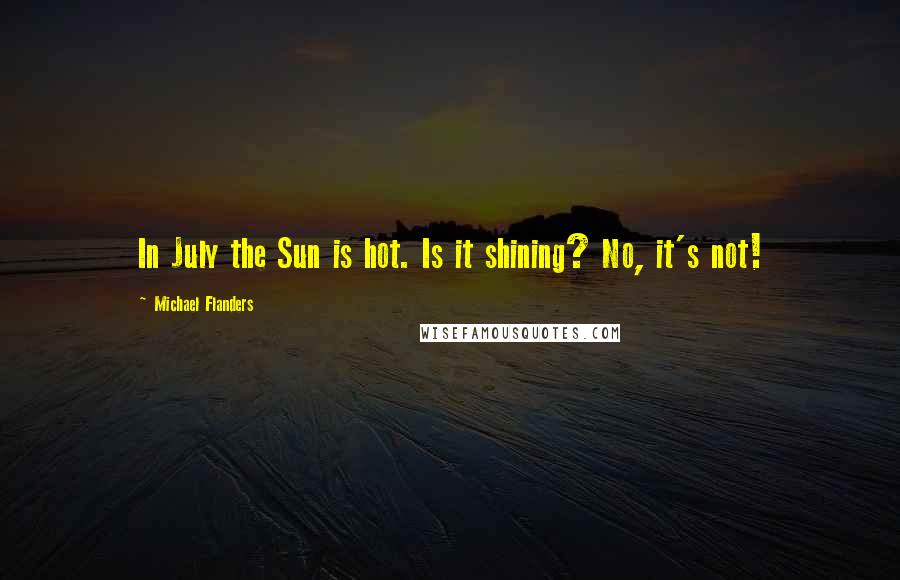 Michael Flanders Quotes: In July the Sun is hot. Is it shining? No, it's not!