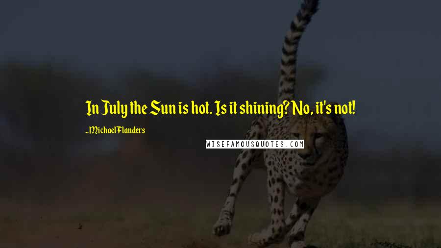 Michael Flanders Quotes: In July the Sun is hot. Is it shining? No, it's not!