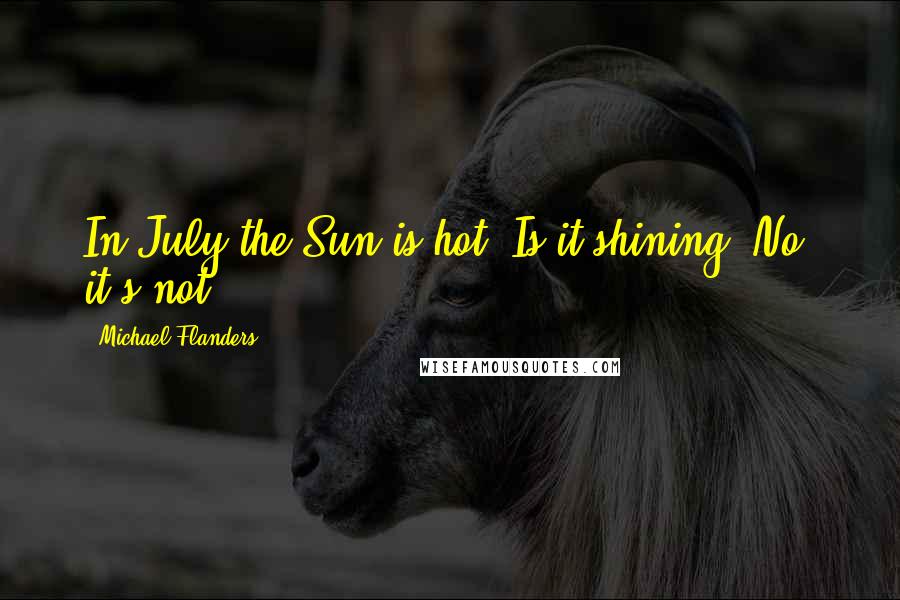 Michael Flanders Quotes: In July the Sun is hot. Is it shining? No, it's not!