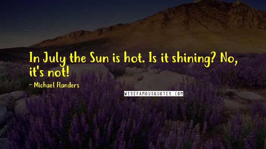 Michael Flanders Quotes: In July the Sun is hot. Is it shining? No, it's not!