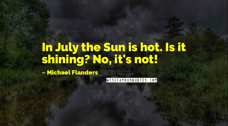 Michael Flanders Quotes: In July the Sun is hot. Is it shining? No, it's not!