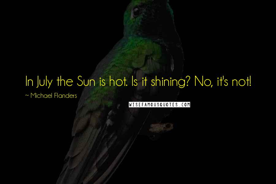 Michael Flanders Quotes: In July the Sun is hot. Is it shining? No, it's not!