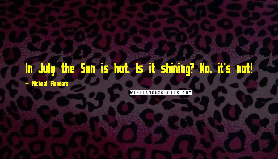 Michael Flanders Quotes: In July the Sun is hot. Is it shining? No, it's not!