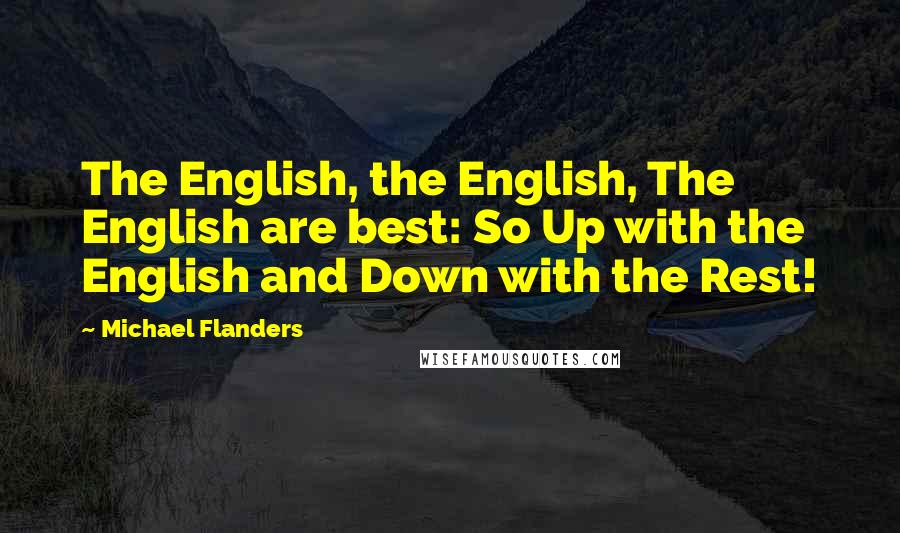 Michael Flanders Quotes: The English, the English, The English are best: So Up with the English and Down with the Rest!