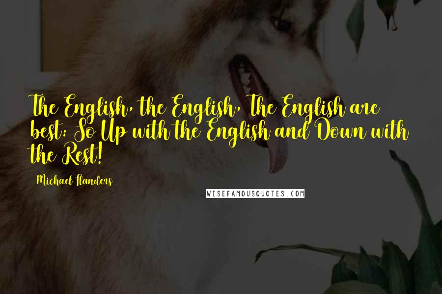 Michael Flanders Quotes: The English, the English, The English are best: So Up with the English and Down with the Rest!