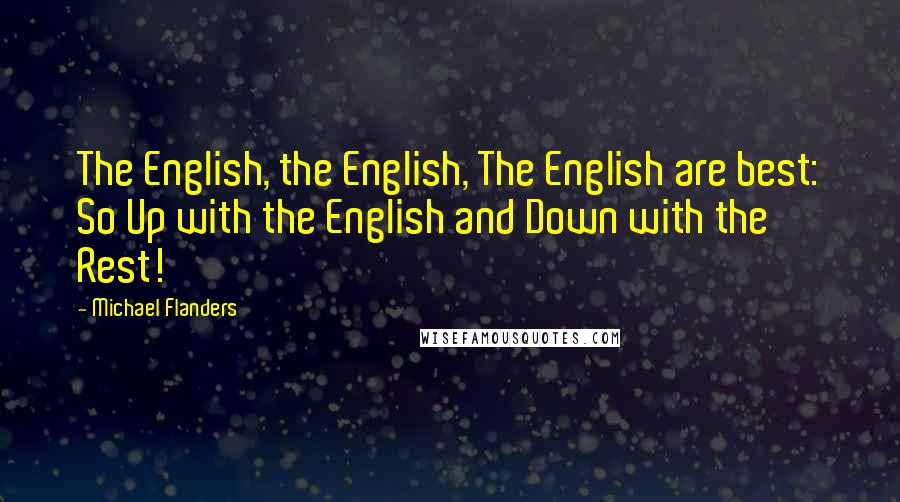Michael Flanders Quotes: The English, the English, The English are best: So Up with the English and Down with the Rest!