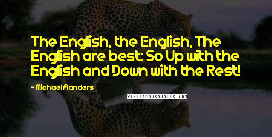 Michael Flanders Quotes: The English, the English, The English are best: So Up with the English and Down with the Rest!