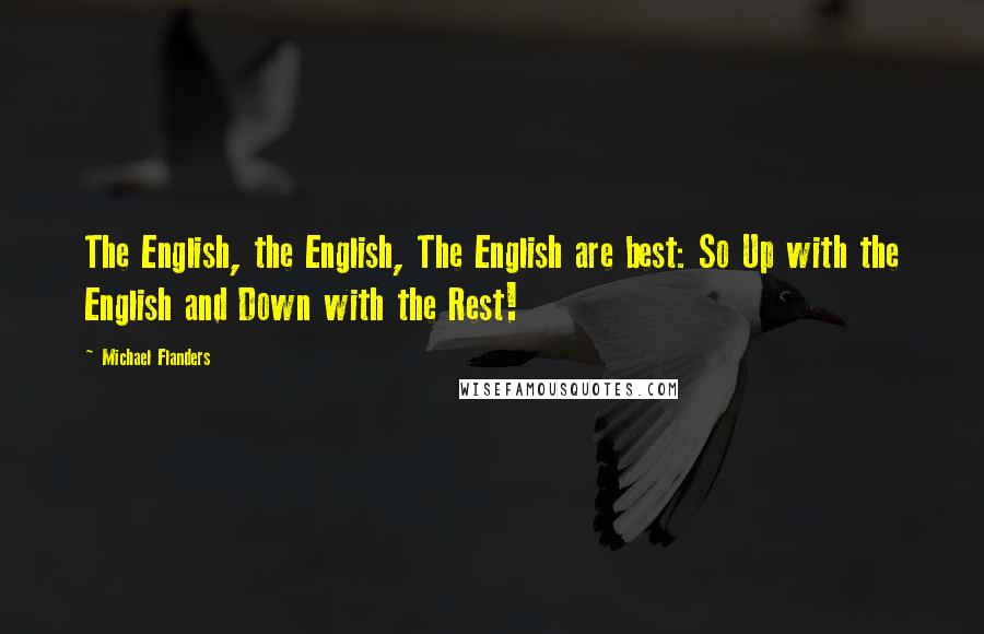 Michael Flanders Quotes: The English, the English, The English are best: So Up with the English and Down with the Rest!