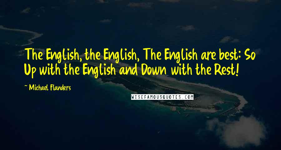 Michael Flanders Quotes: The English, the English, The English are best: So Up with the English and Down with the Rest!