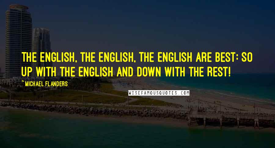Michael Flanders Quotes: The English, the English, The English are best: So Up with the English and Down with the Rest!