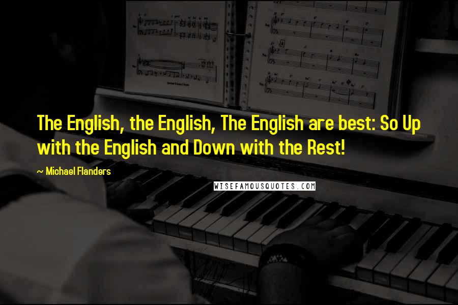 Michael Flanders Quotes: The English, the English, The English are best: So Up with the English and Down with the Rest!