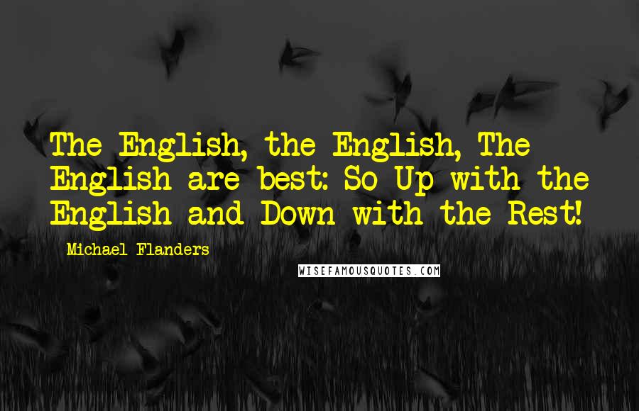 Michael Flanders Quotes: The English, the English, The English are best: So Up with the English and Down with the Rest!