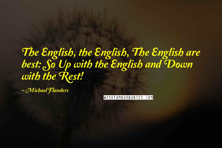 Michael Flanders Quotes: The English, the English, The English are best: So Up with the English and Down with the Rest!