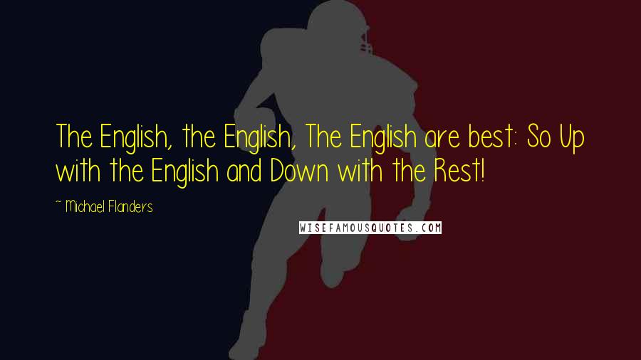 Michael Flanders Quotes: The English, the English, The English are best: So Up with the English and Down with the Rest!