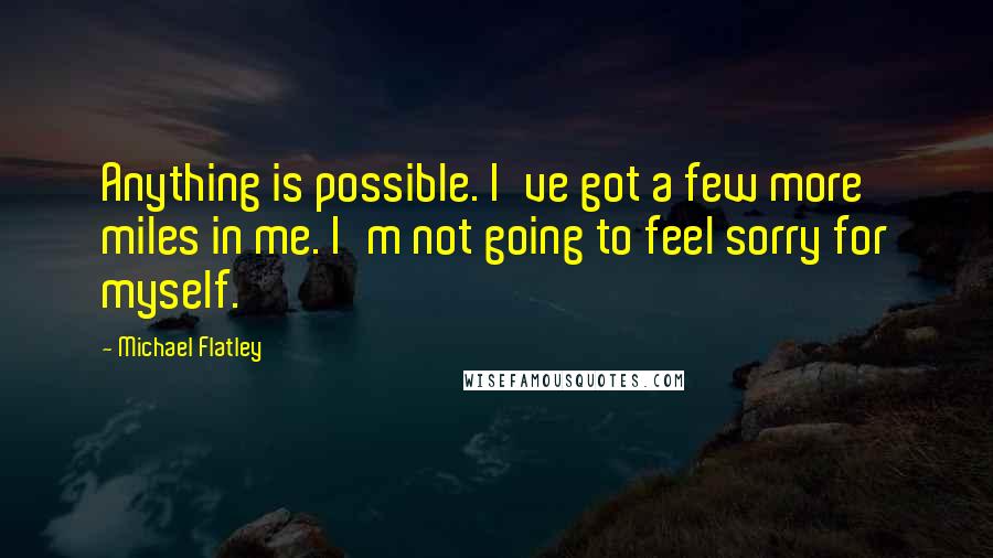Michael Flatley Quotes: Anything is possible. I've got a few more miles in me. I'm not going to feel sorry for myself.
