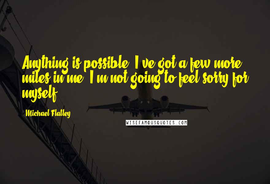 Michael Flatley Quotes: Anything is possible. I've got a few more miles in me. I'm not going to feel sorry for myself.