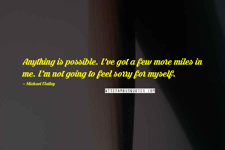 Michael Flatley Quotes: Anything is possible. I've got a few more miles in me. I'm not going to feel sorry for myself.