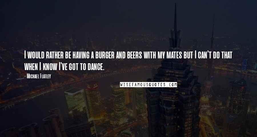 Michael Flatley Quotes: I would rather be having a burger and beers with my mates but I can't do that when I know I've got to dance.