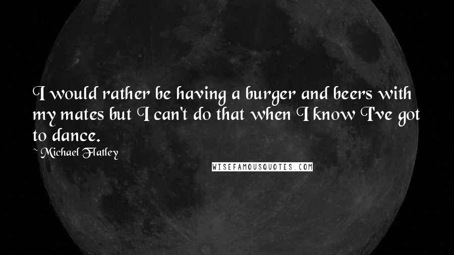 Michael Flatley Quotes: I would rather be having a burger and beers with my mates but I can't do that when I know I've got to dance.