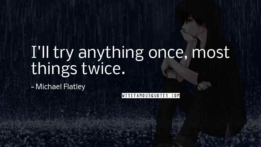 Michael Flatley Quotes: I'll try anything once, most things twice.