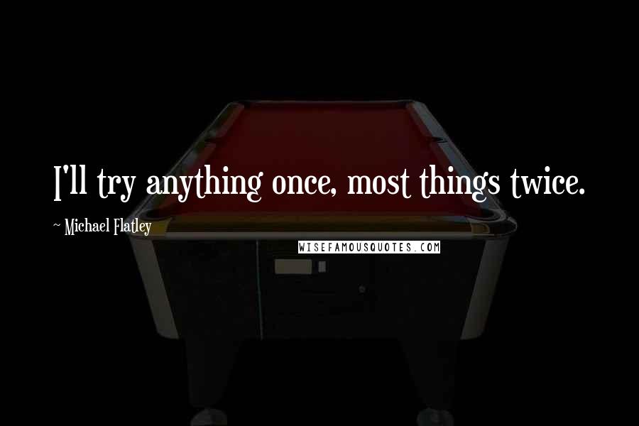 Michael Flatley Quotes: I'll try anything once, most things twice.