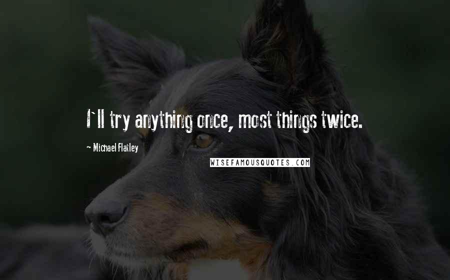 Michael Flatley Quotes: I'll try anything once, most things twice.