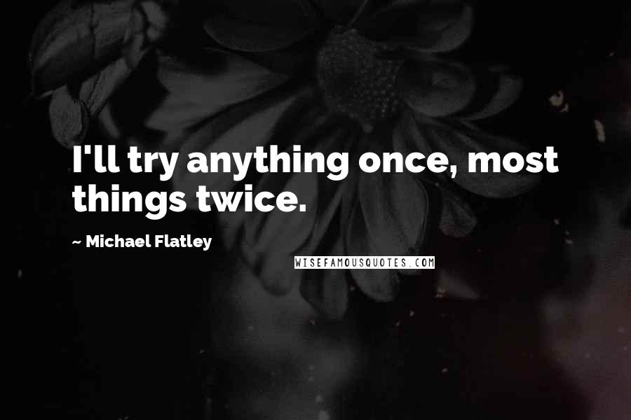 Michael Flatley Quotes: I'll try anything once, most things twice.