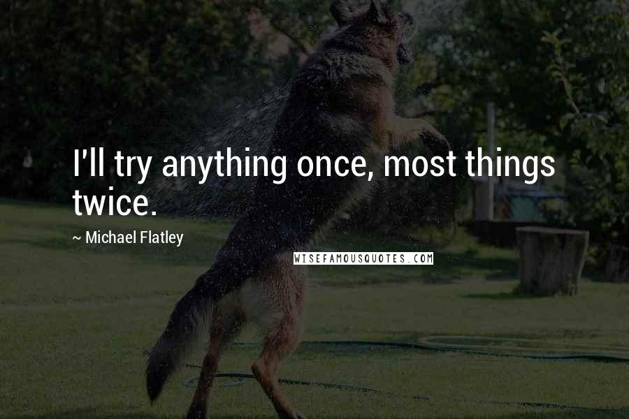 Michael Flatley Quotes: I'll try anything once, most things twice.