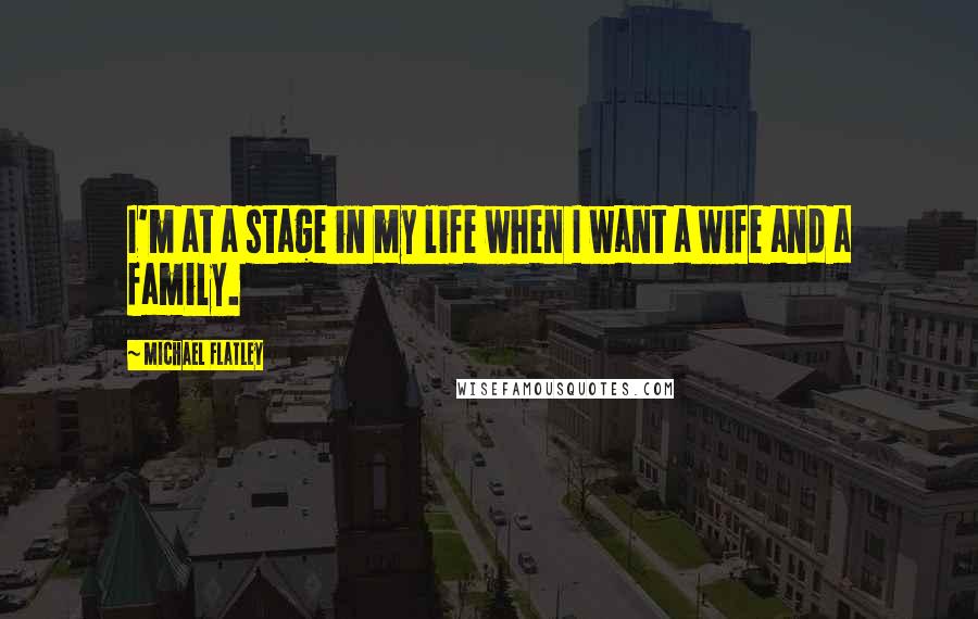 Michael Flatley Quotes: I'm at a stage in my life when I want a wife and a family.