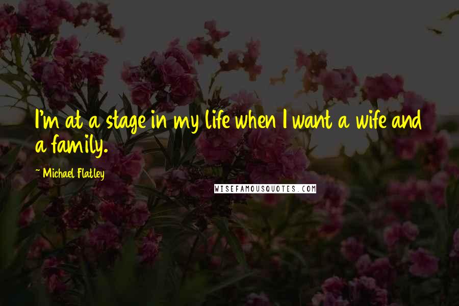 Michael Flatley Quotes: I'm at a stage in my life when I want a wife and a family.