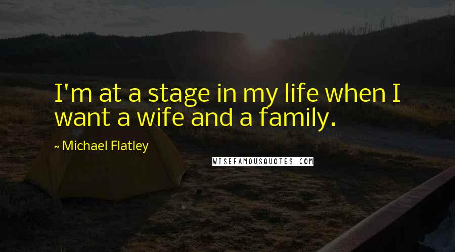 Michael Flatley Quotes: I'm at a stage in my life when I want a wife and a family.