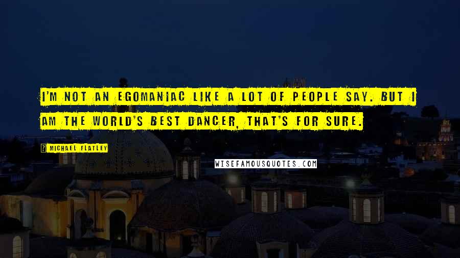 Michael Flatley Quotes: I'm not an egomaniac like a lot of people say. But I am the world's best dancer, that's for sure.