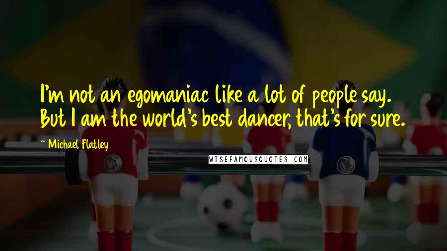 Michael Flatley Quotes: I'm not an egomaniac like a lot of people say. But I am the world's best dancer, that's for sure.