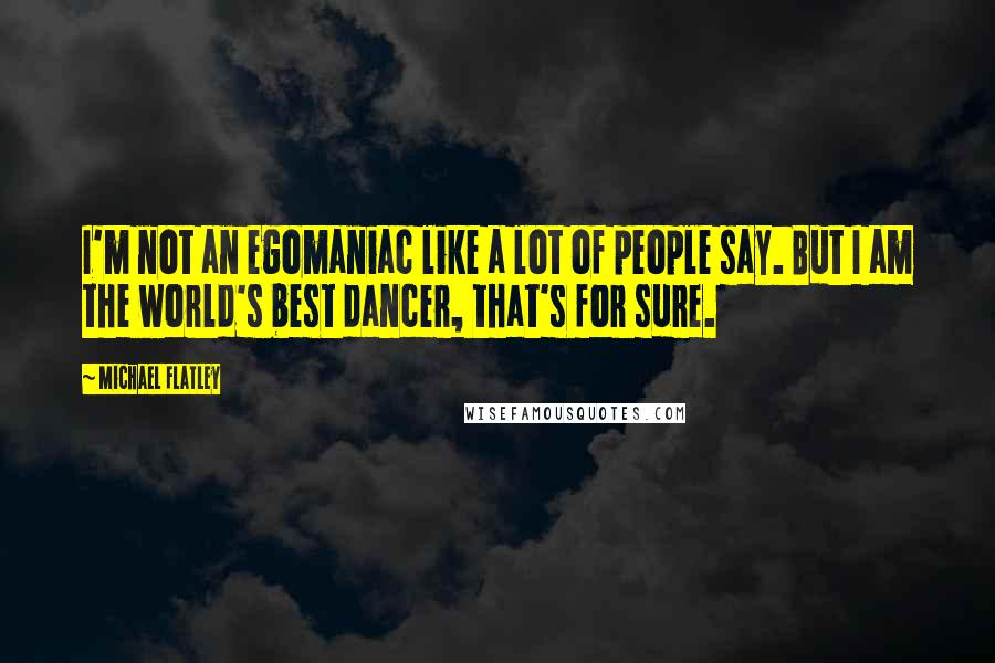 Michael Flatley Quotes: I'm not an egomaniac like a lot of people say. But I am the world's best dancer, that's for sure.