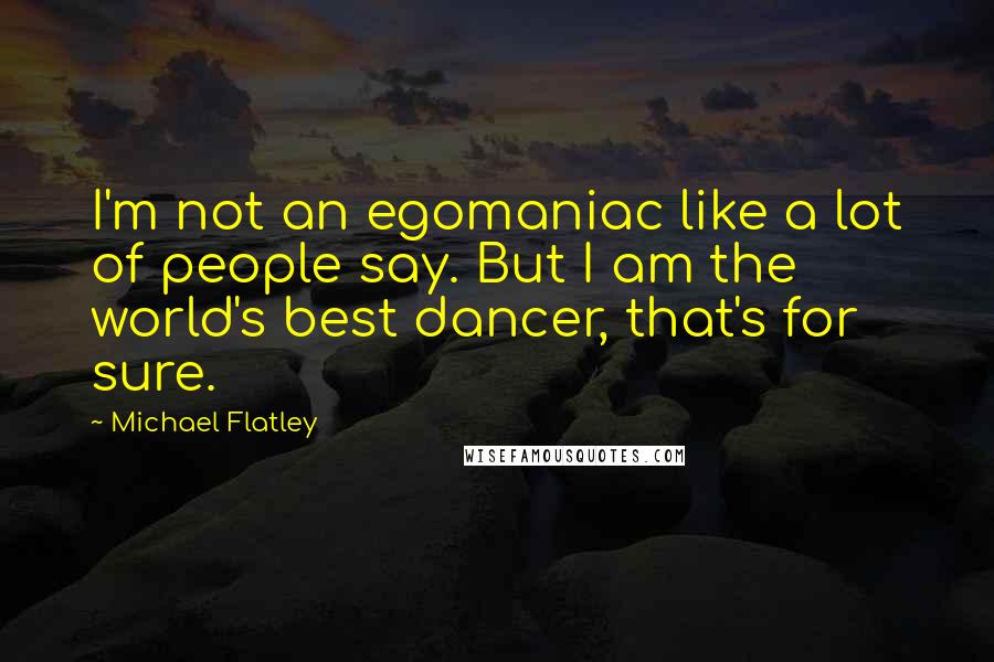 Michael Flatley Quotes: I'm not an egomaniac like a lot of people say. But I am the world's best dancer, that's for sure.